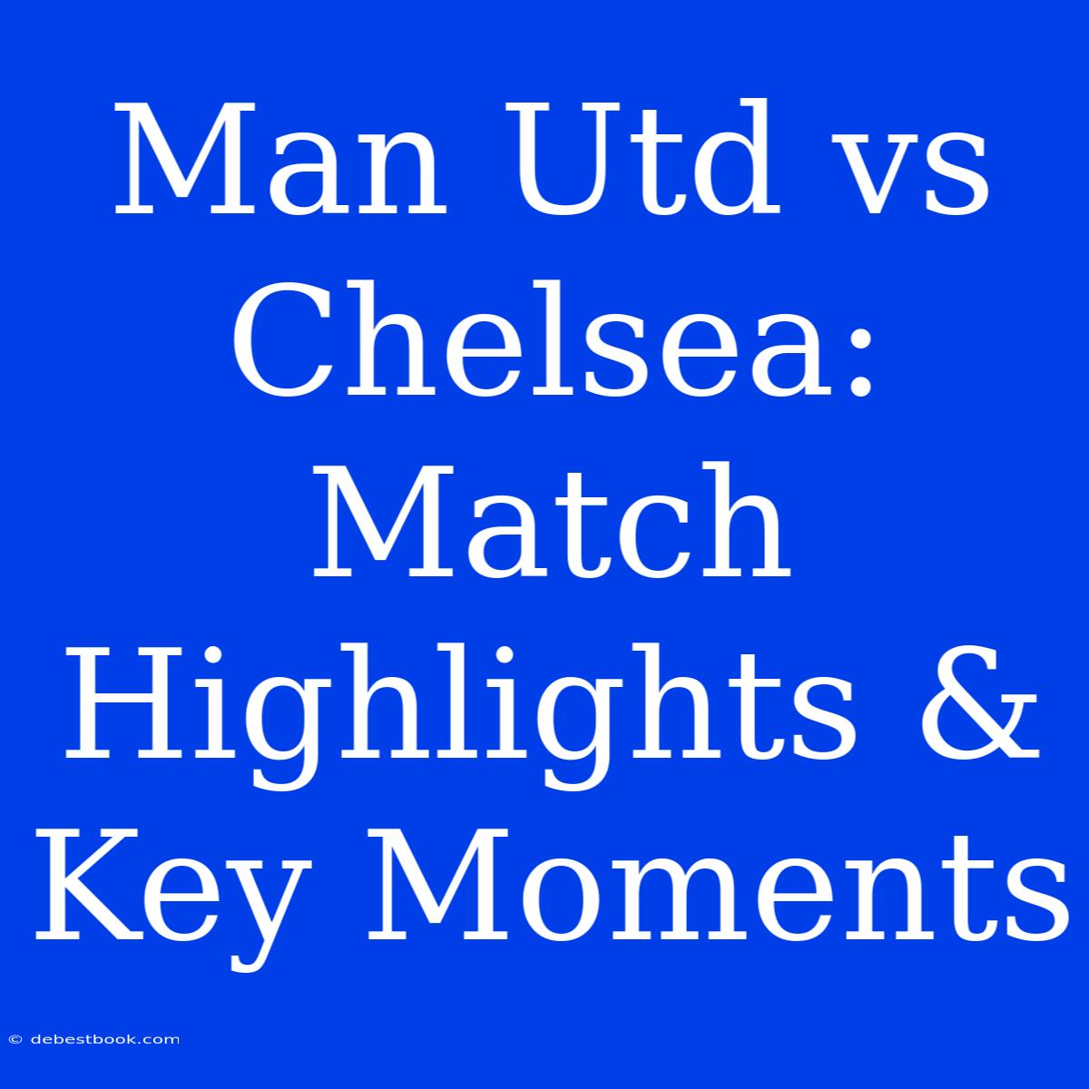 Man Utd Vs Chelsea: Match Highlights & Key Moments