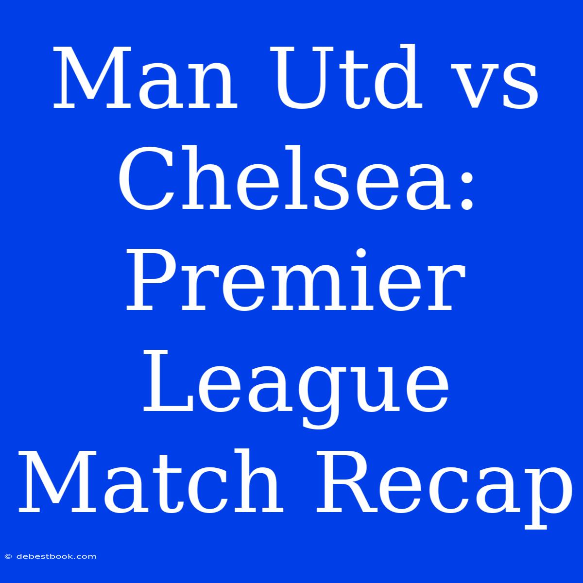 Man Utd Vs Chelsea: Premier League Match Recap