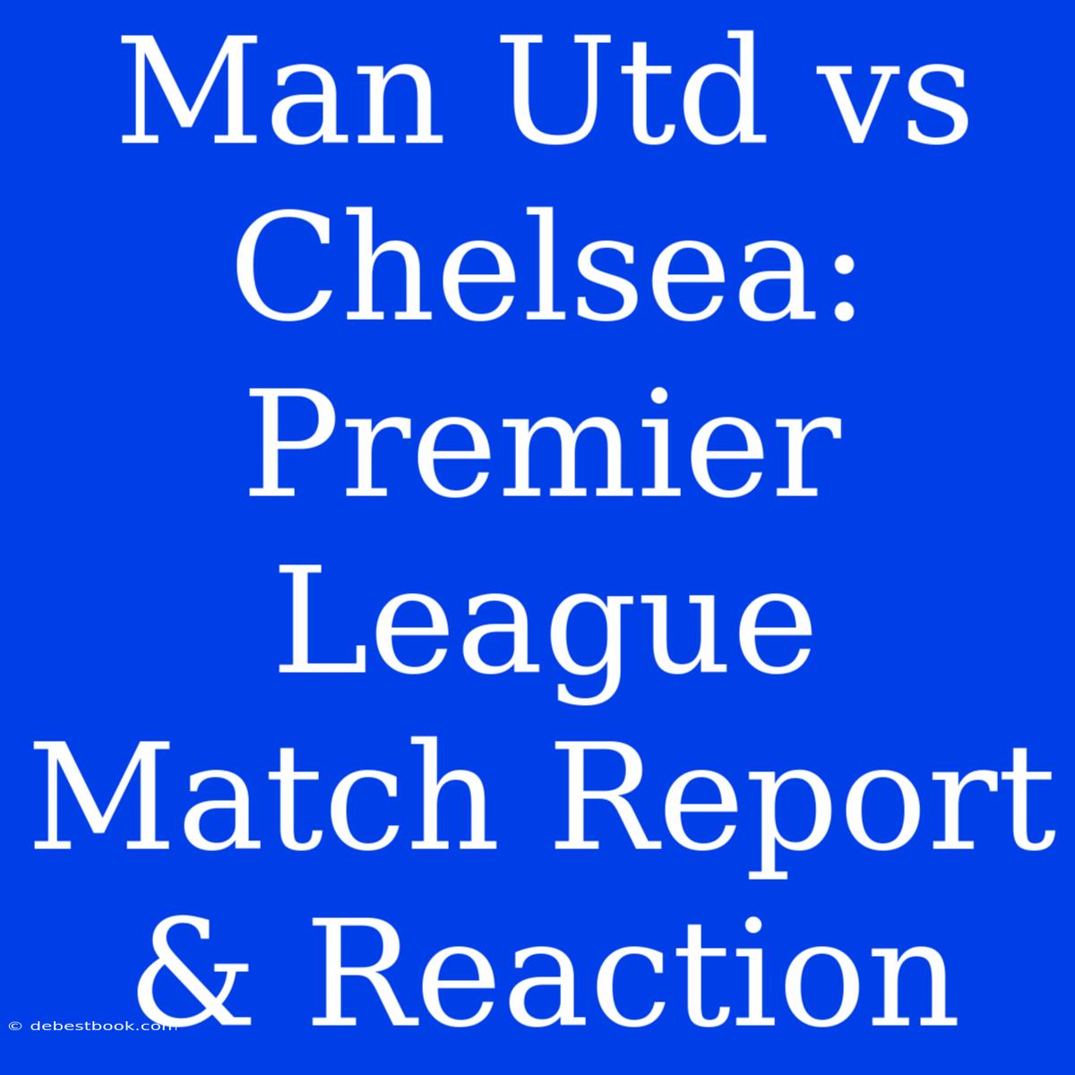 Man Utd Vs Chelsea: Premier League Match Report & Reaction