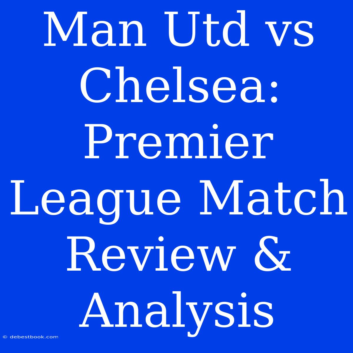 Man Utd Vs Chelsea: Premier League Match Review & Analysis