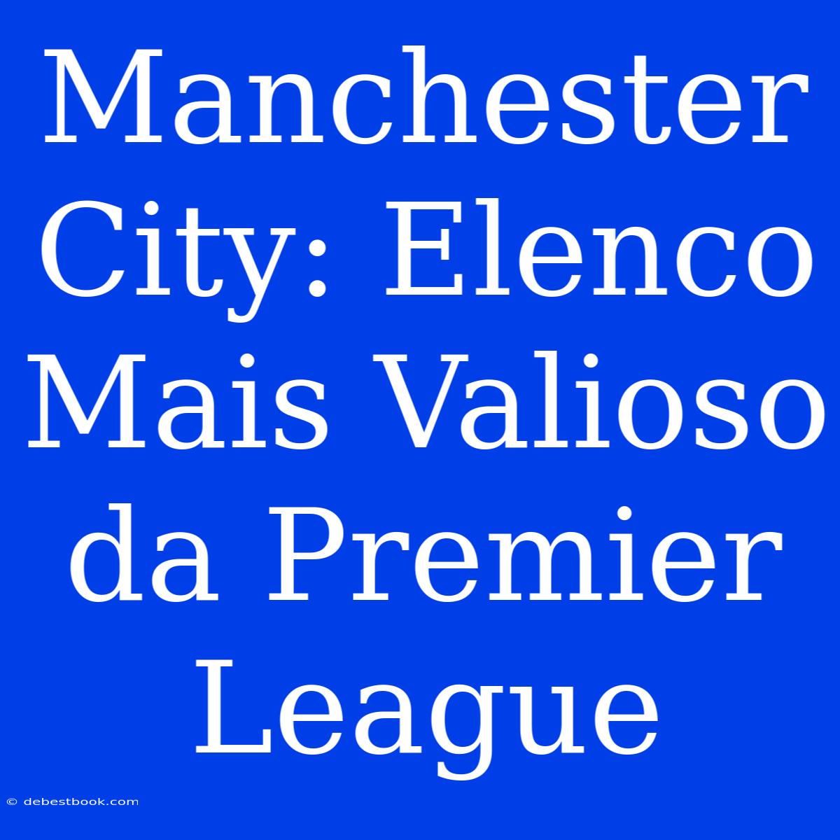 Manchester City: Elenco Mais Valioso Da Premier League