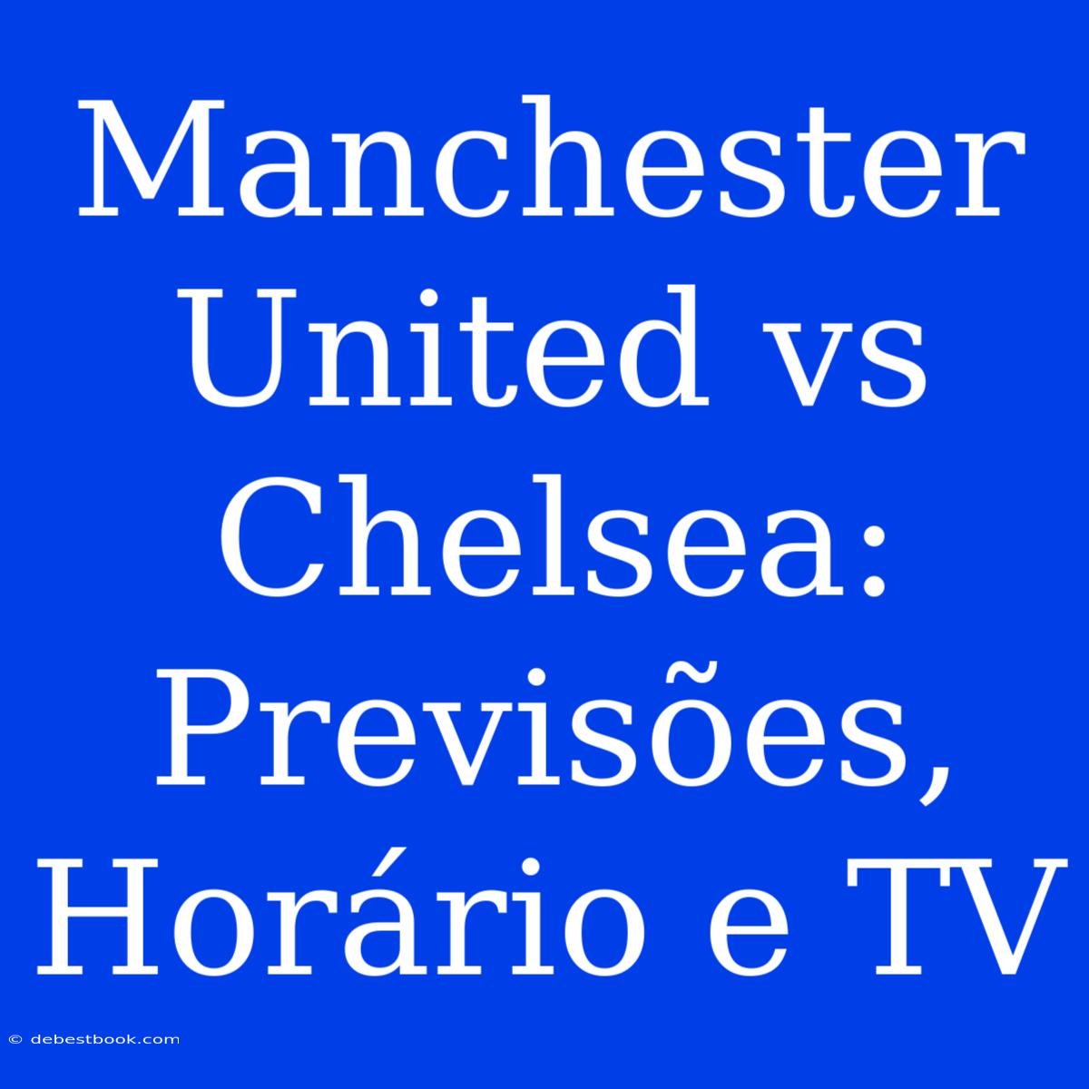 Manchester United Vs Chelsea: Previsões, Horário E TV