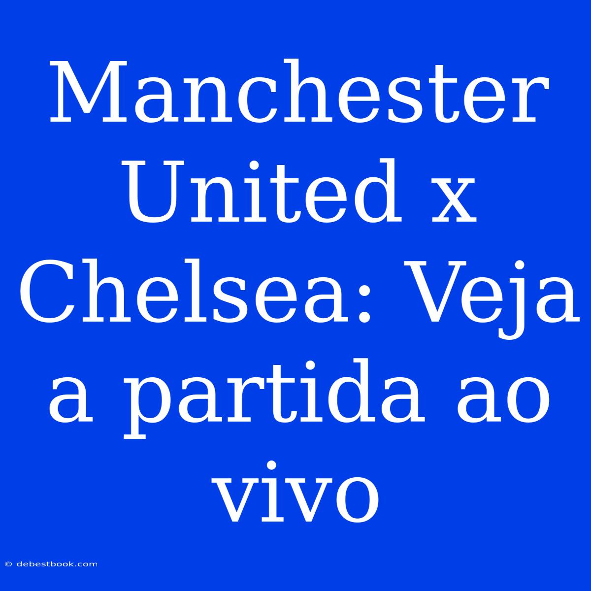 Manchester United X Chelsea: Veja A Partida Ao Vivo