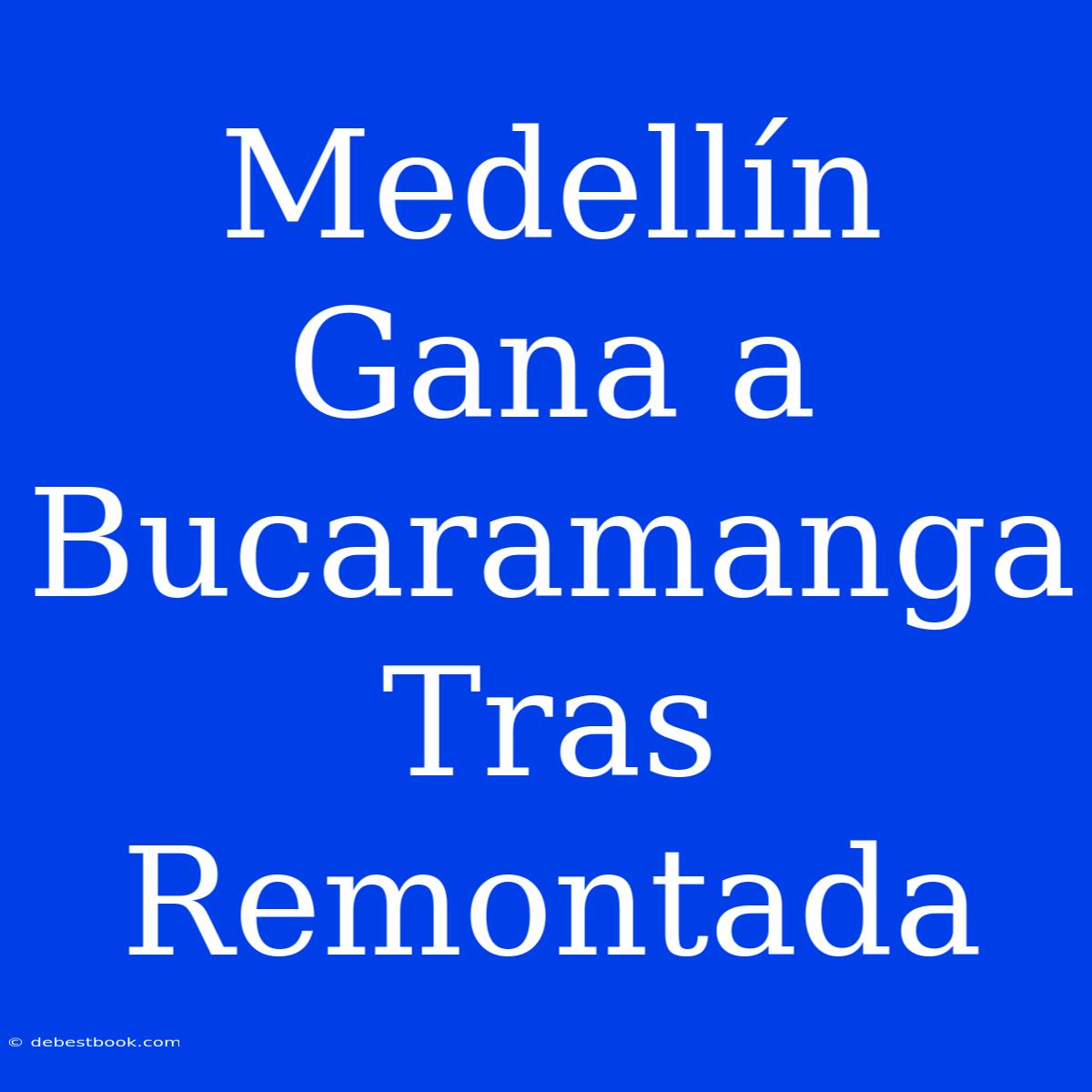 Medellín Gana A Bucaramanga Tras Remontada