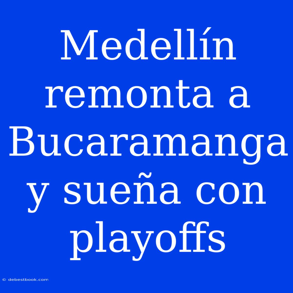 Medellín Remonta A Bucaramanga Y Sueña Con Playoffs