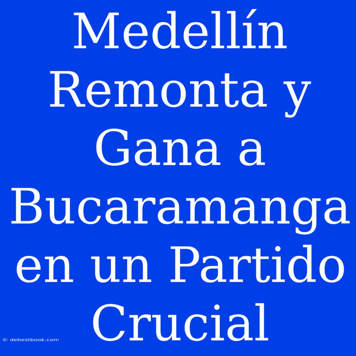 Medellín Remonta Y Gana A Bucaramanga En Un Partido Crucial 