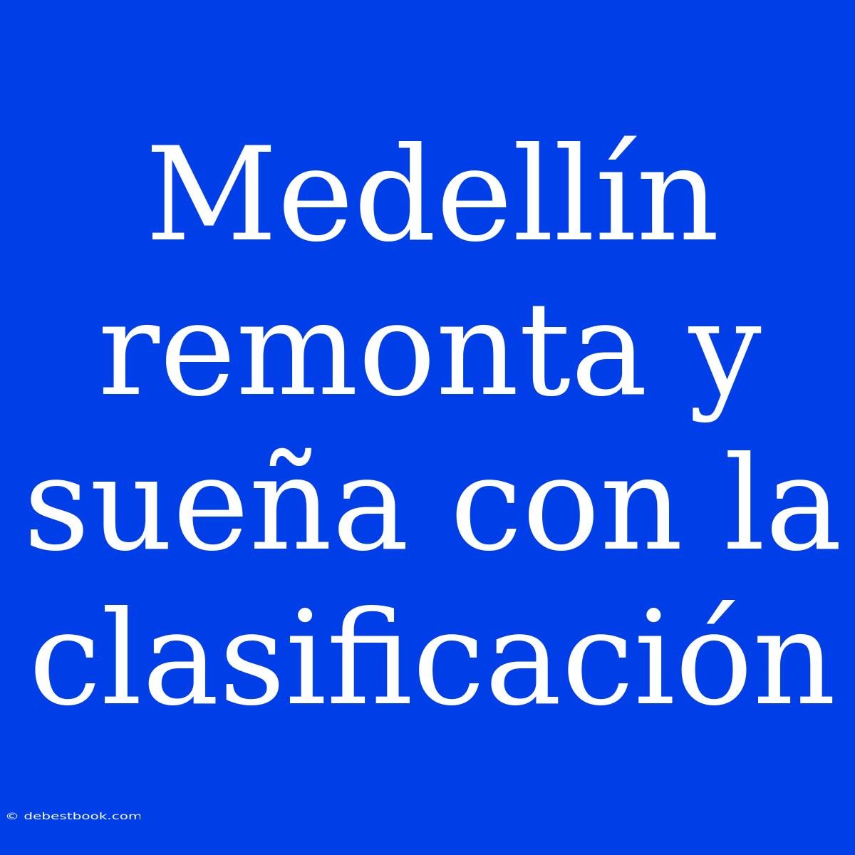 Medellín Remonta Y Sueña Con La Clasificación