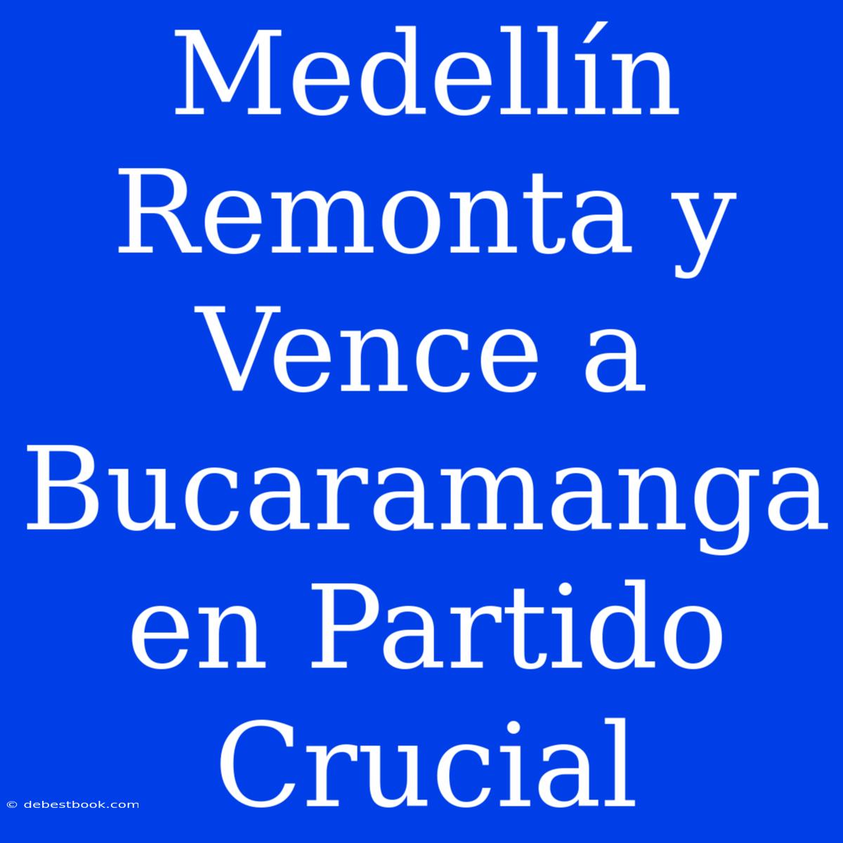 Medellín Remonta Y Vence A Bucaramanga En Partido Crucial