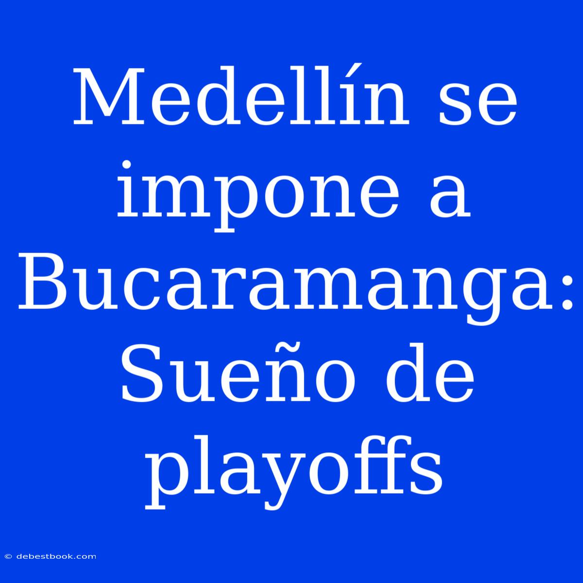 Medellín Se Impone A Bucaramanga: Sueño De Playoffs