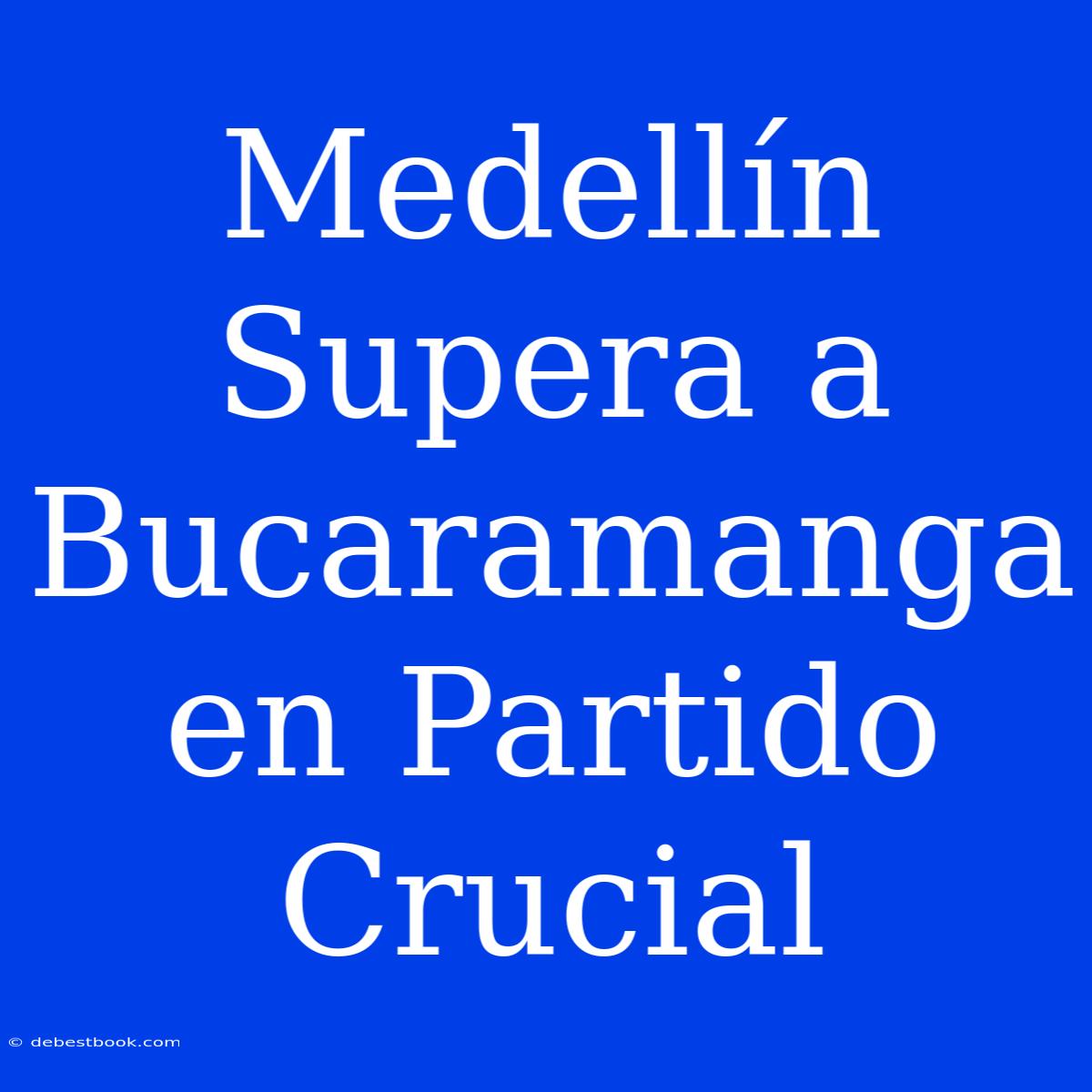 Medellín Supera A Bucaramanga En Partido Crucial