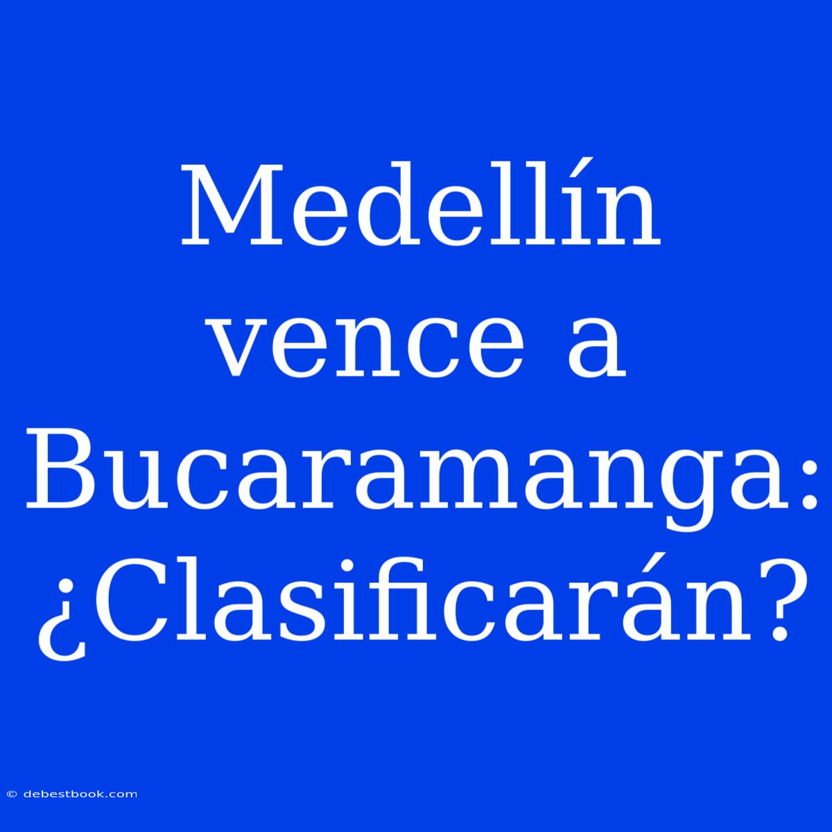 Medellín Vence A Bucaramanga: ¿Clasificarán?