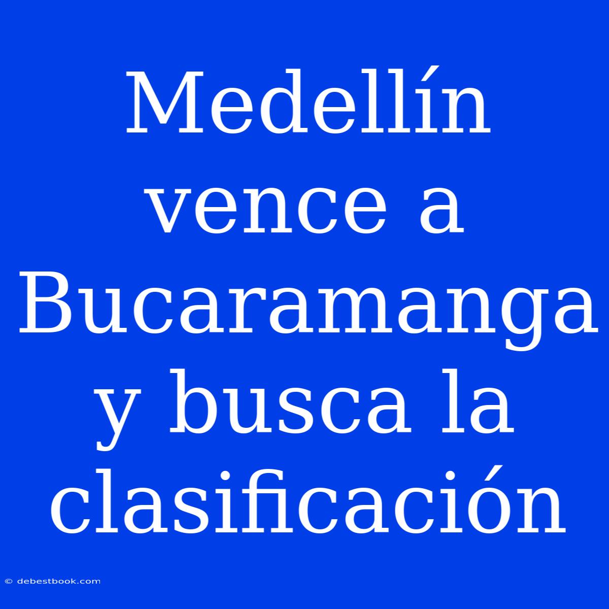 Medellín Vence A Bucaramanga Y Busca La Clasificación