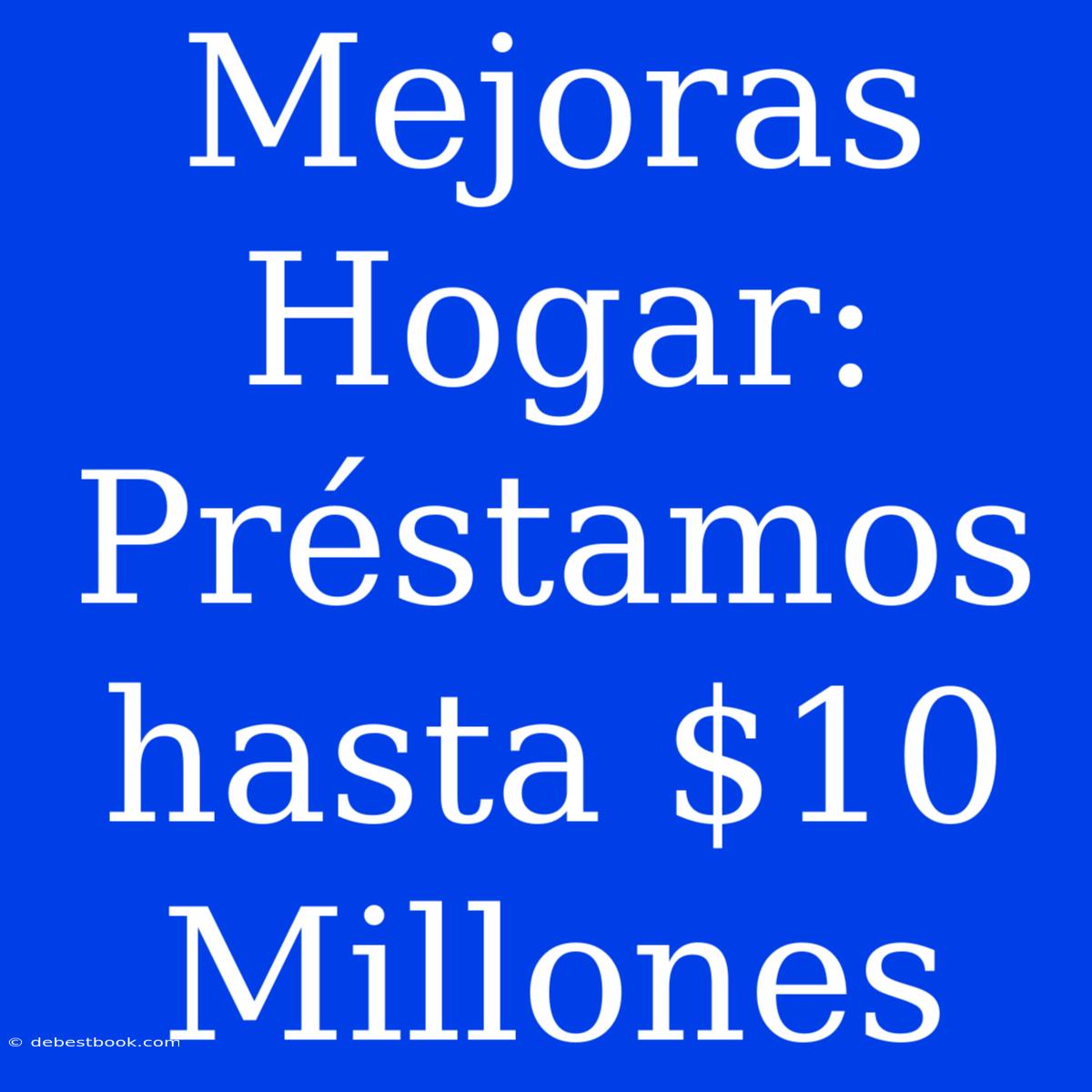 Mejoras Hogar: Préstamos Hasta $10 Millones