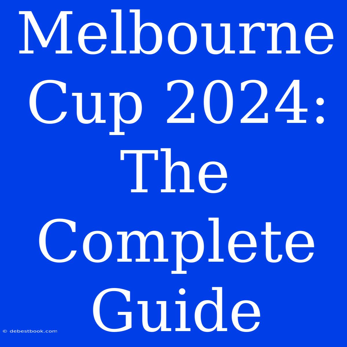 Melbourne Cup 2024: The Complete Guide