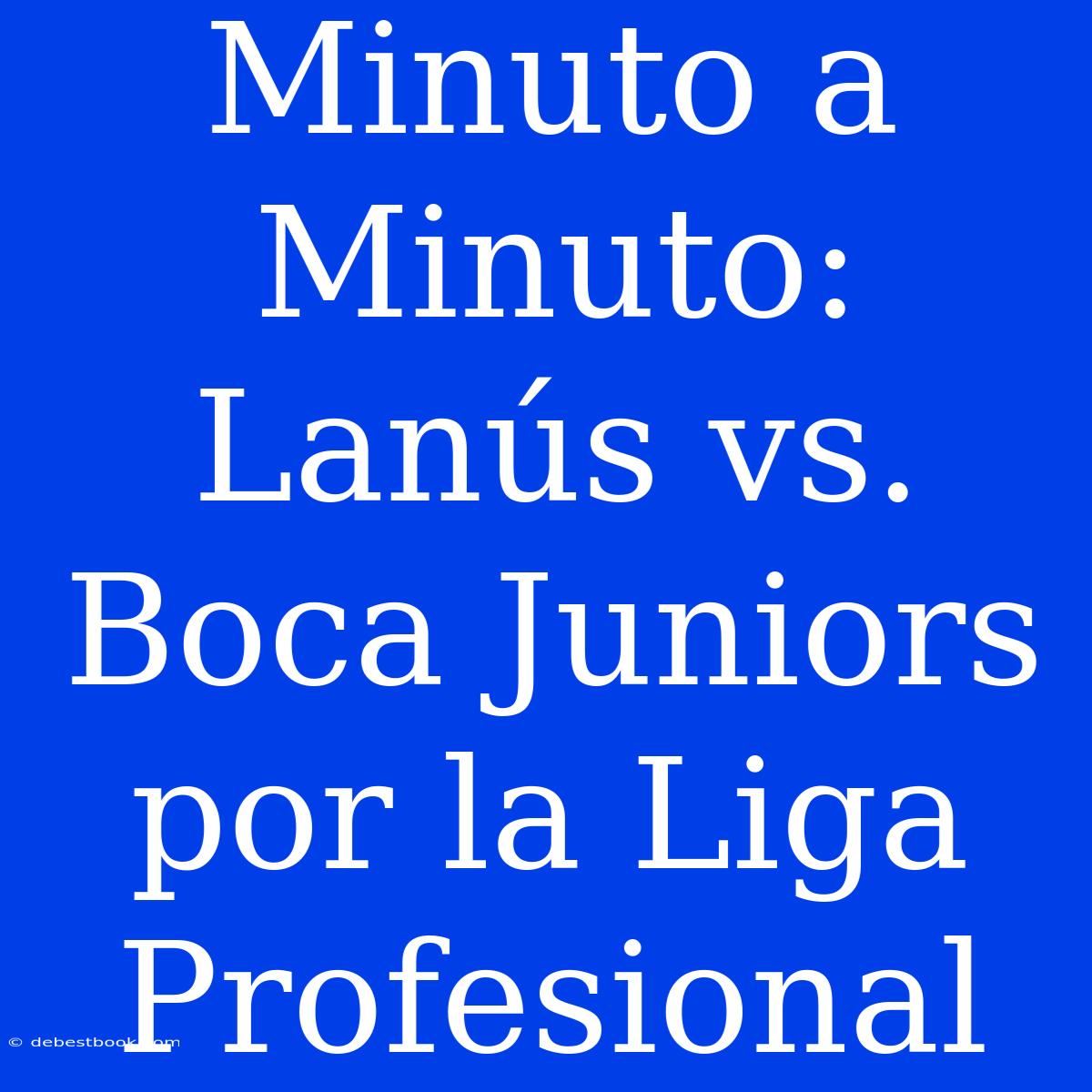 Minuto A Minuto: Lanús Vs. Boca Juniors Por La Liga Profesional