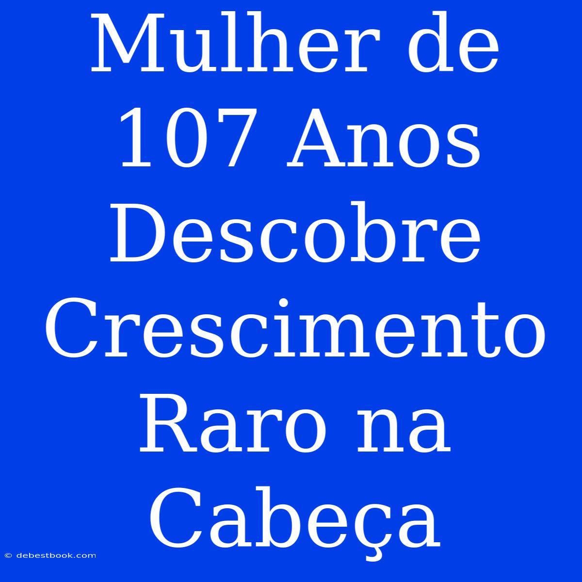 Mulher De 107 Anos Descobre Crescimento Raro Na Cabeça