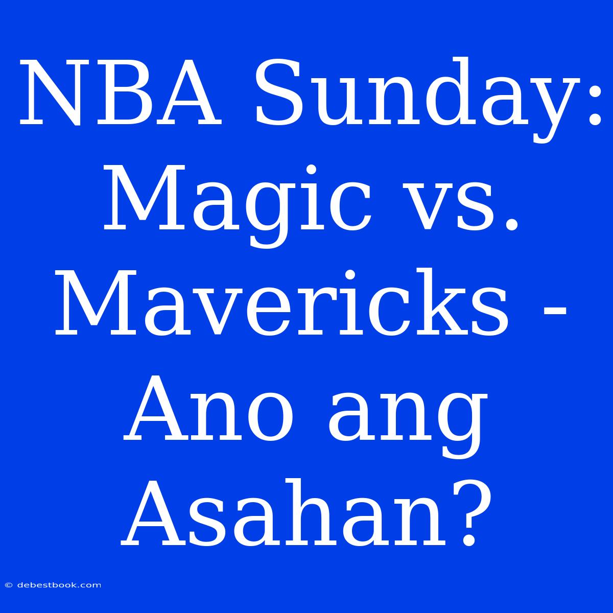 NBA Sunday: Magic Vs. Mavericks - Ano Ang Asahan?