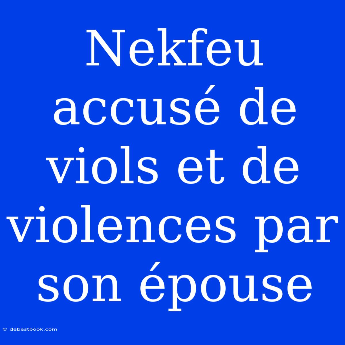 Nekfeu Accusé De Viols Et De Violences Par Son Épouse