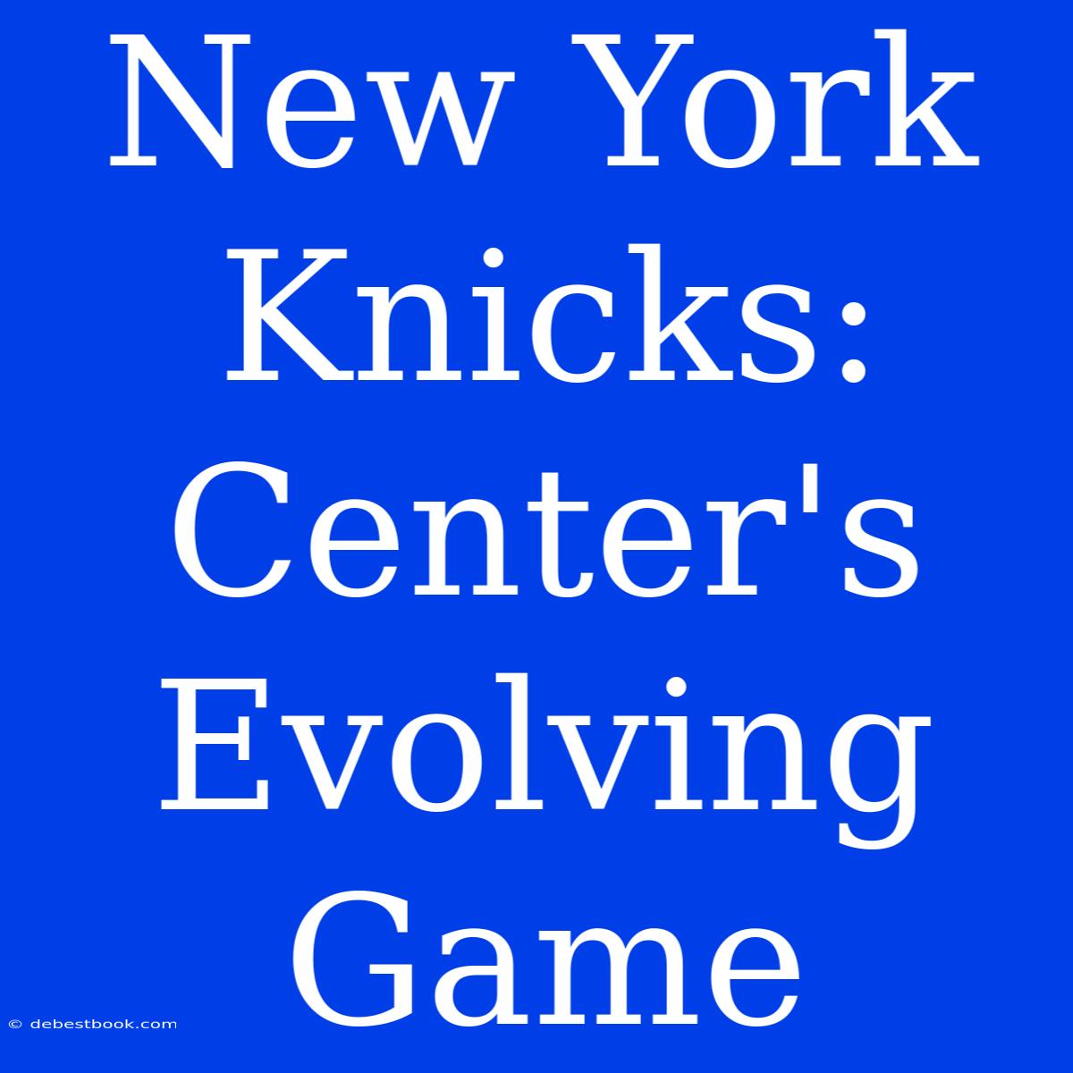 New York Knicks: Center's Evolving Game