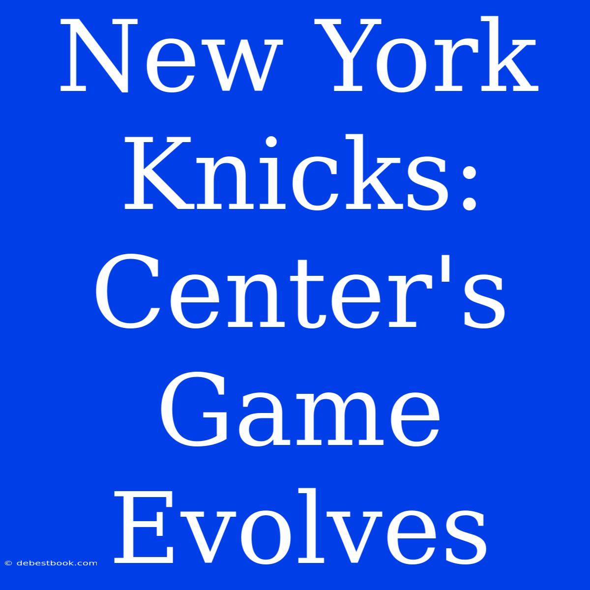 New York Knicks: Center's Game Evolves