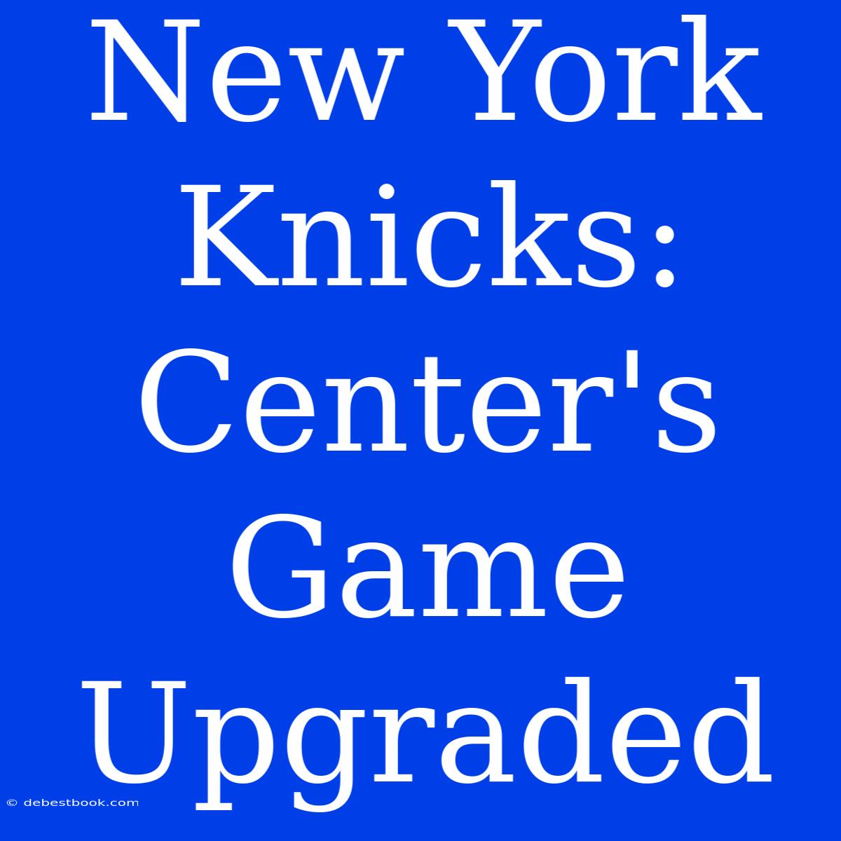 New York Knicks: Center's Game Upgraded