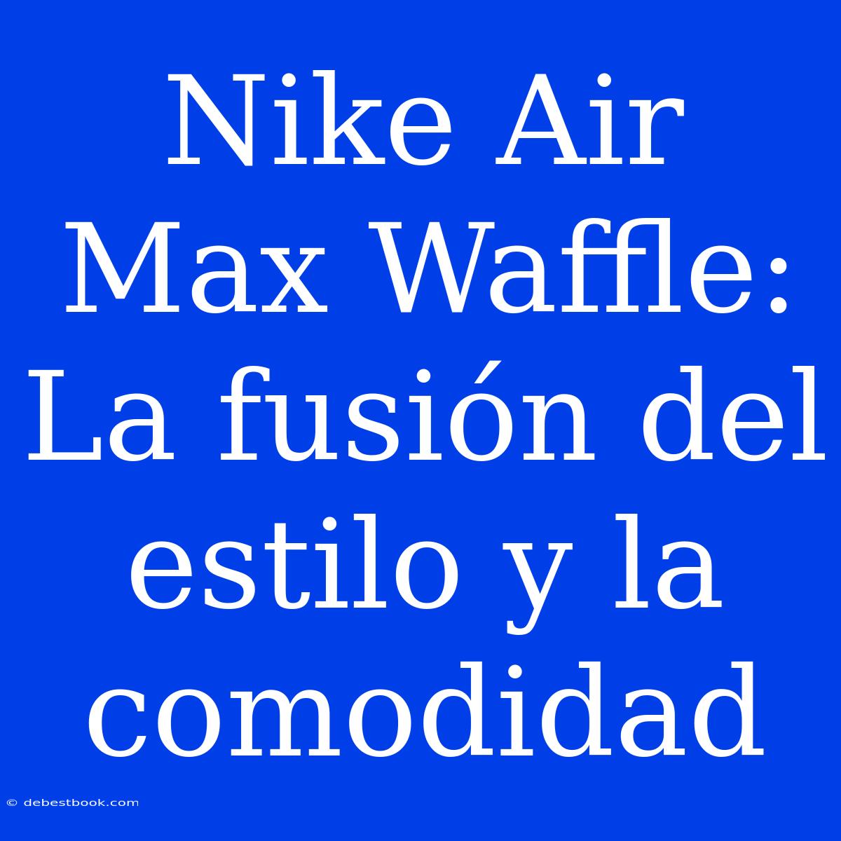 Nike Air Max Waffle: La Fusión Del Estilo Y La Comodidad