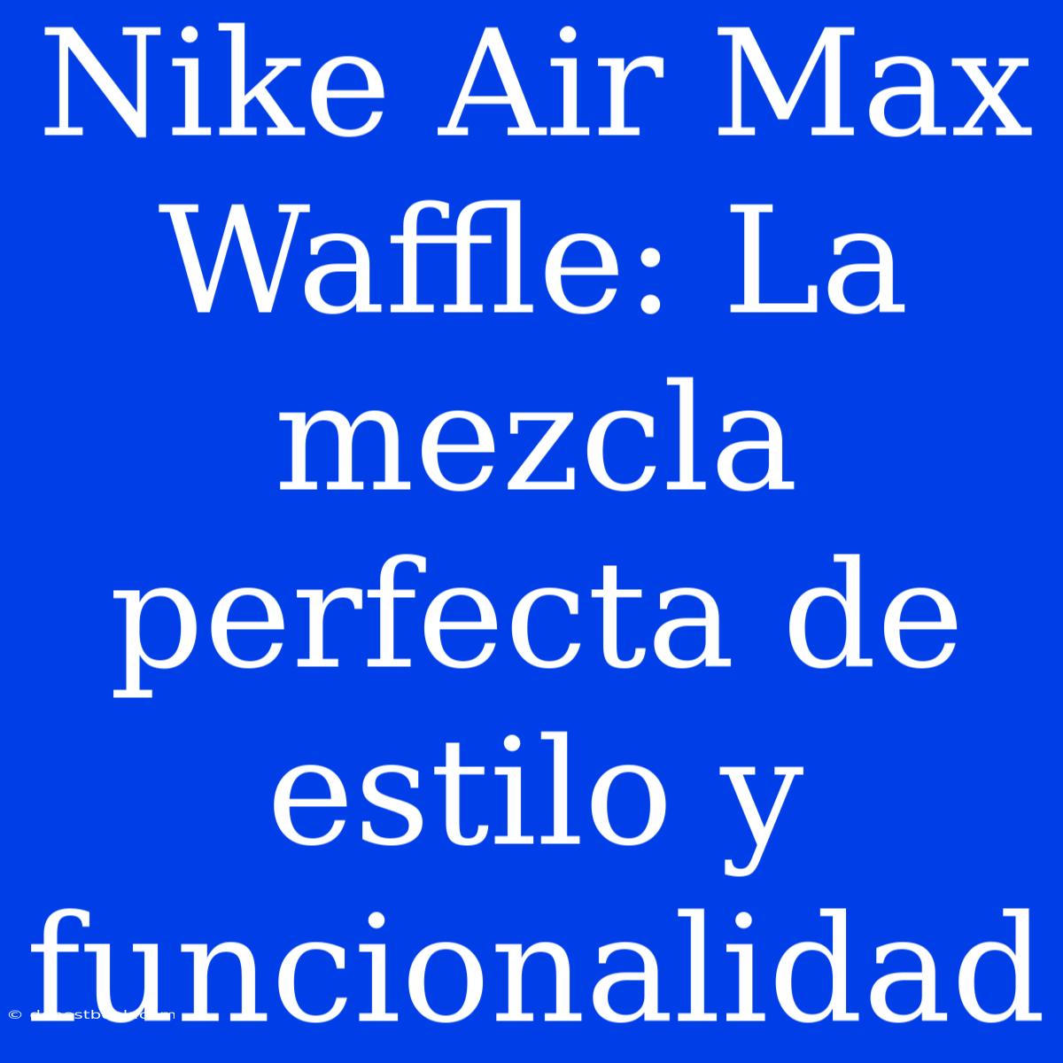 Nike Air Max Waffle: La Mezcla Perfecta De Estilo Y Funcionalidad