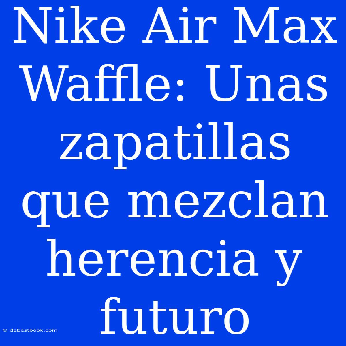 Nike Air Max Waffle: Unas Zapatillas Que Mezclan Herencia Y Futuro 