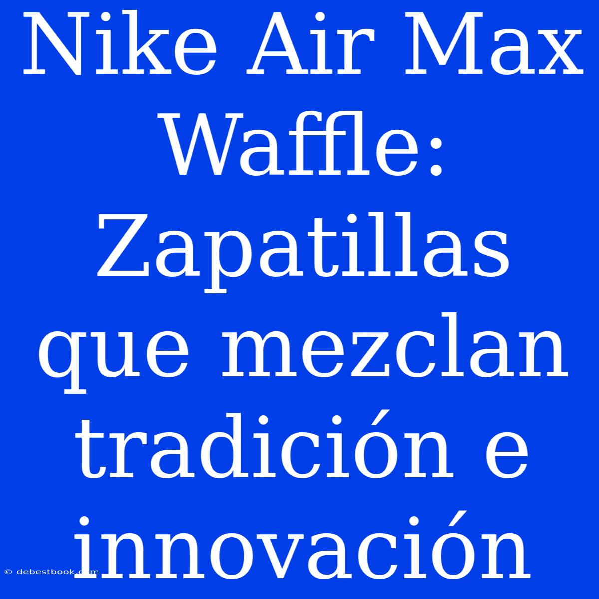 Nike Air Max Waffle: Zapatillas Que Mezclan Tradición E Innovación