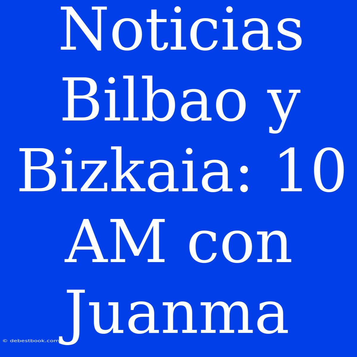 Noticias Bilbao Y Bizkaia: 10 AM Con Juanma