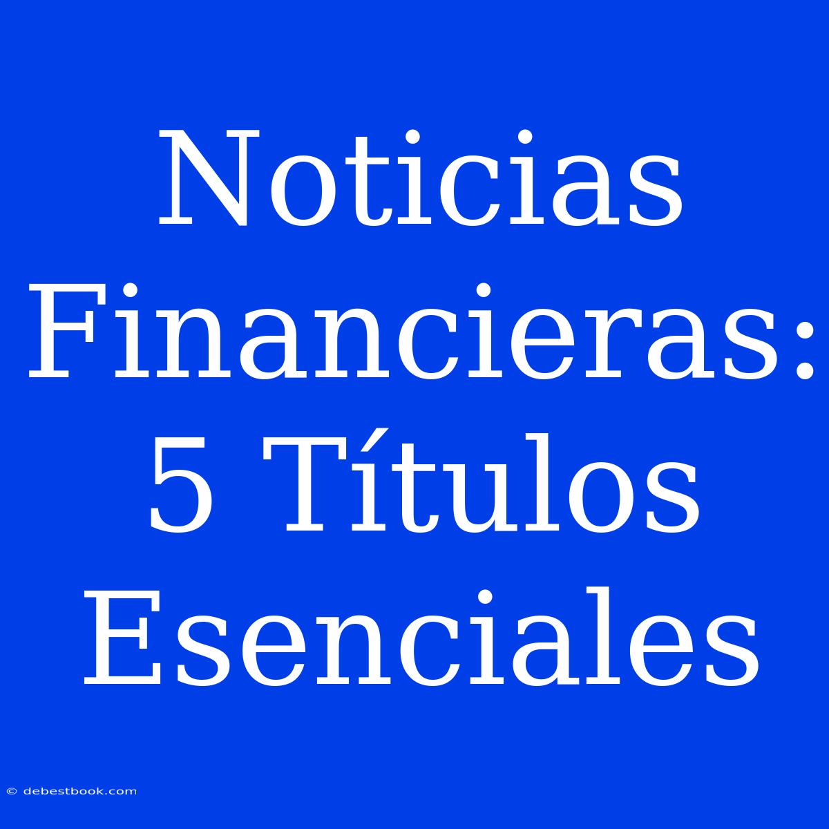 Noticias Financieras: 5 Títulos Esenciales