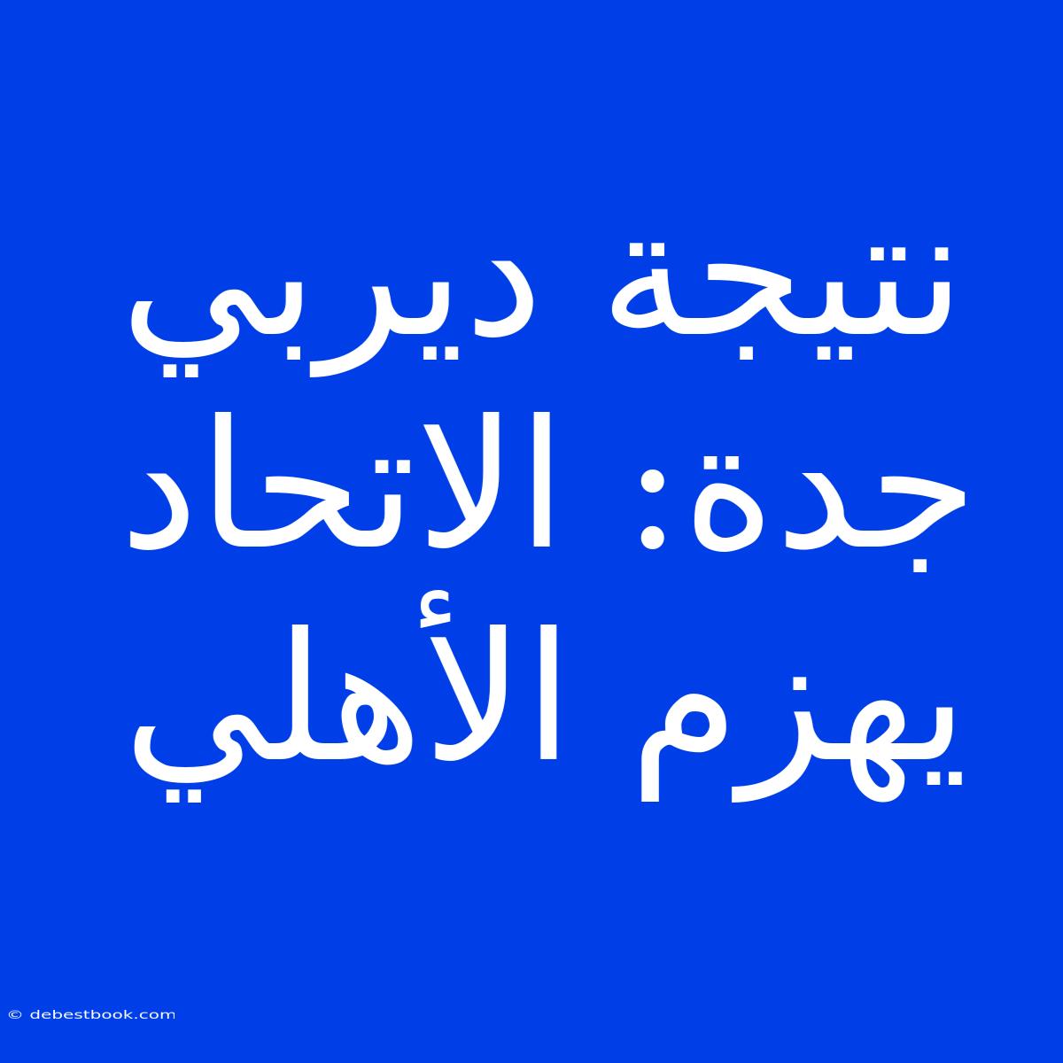 نتيجة ديربي جدة: الاتحاد يهزم الأهلي