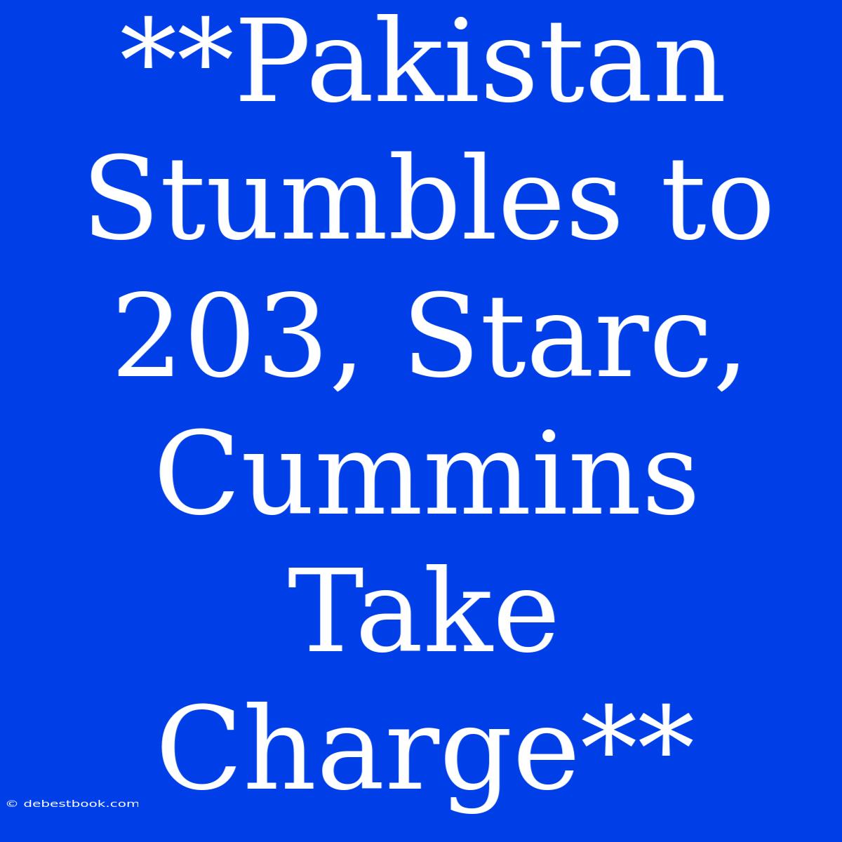 **Pakistan Stumbles To 203, Starc, Cummins Take Charge**