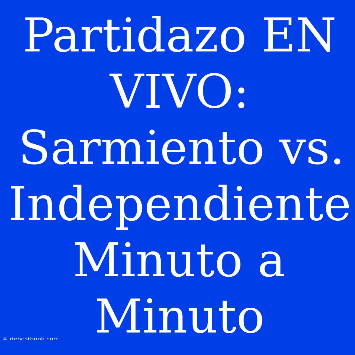 Partidazo EN VIVO: Sarmiento Vs. Independiente Minuto A Minuto