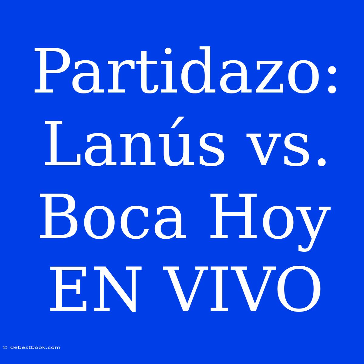 Partidazo: Lanús Vs. Boca Hoy EN VIVO