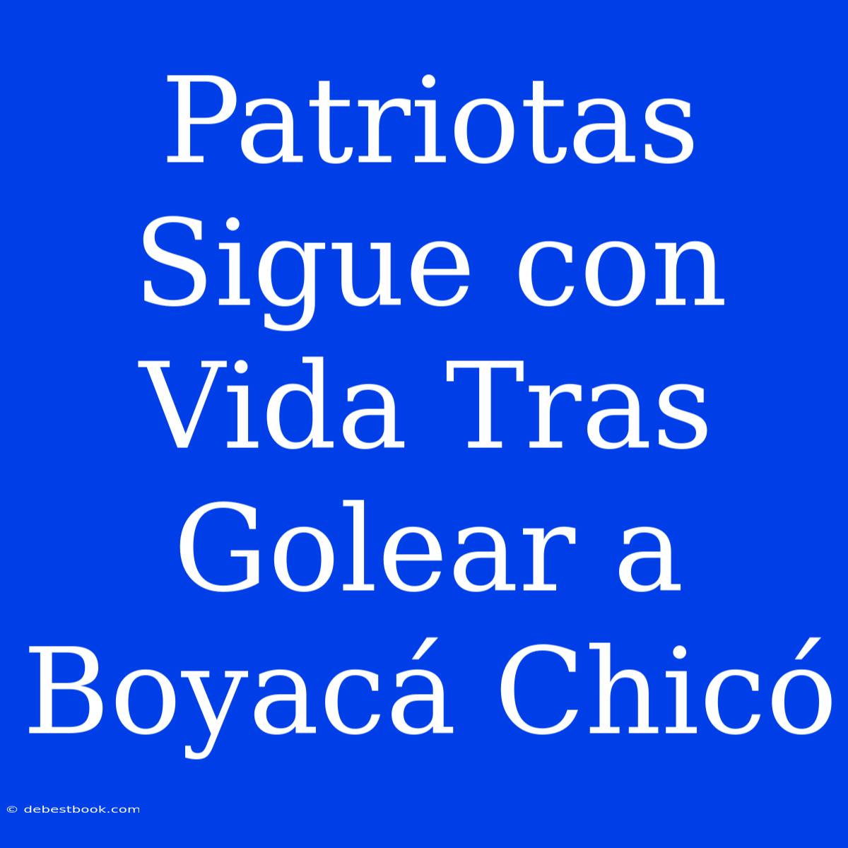 Patriotas Sigue Con Vida Tras Golear A Boyacá Chicó