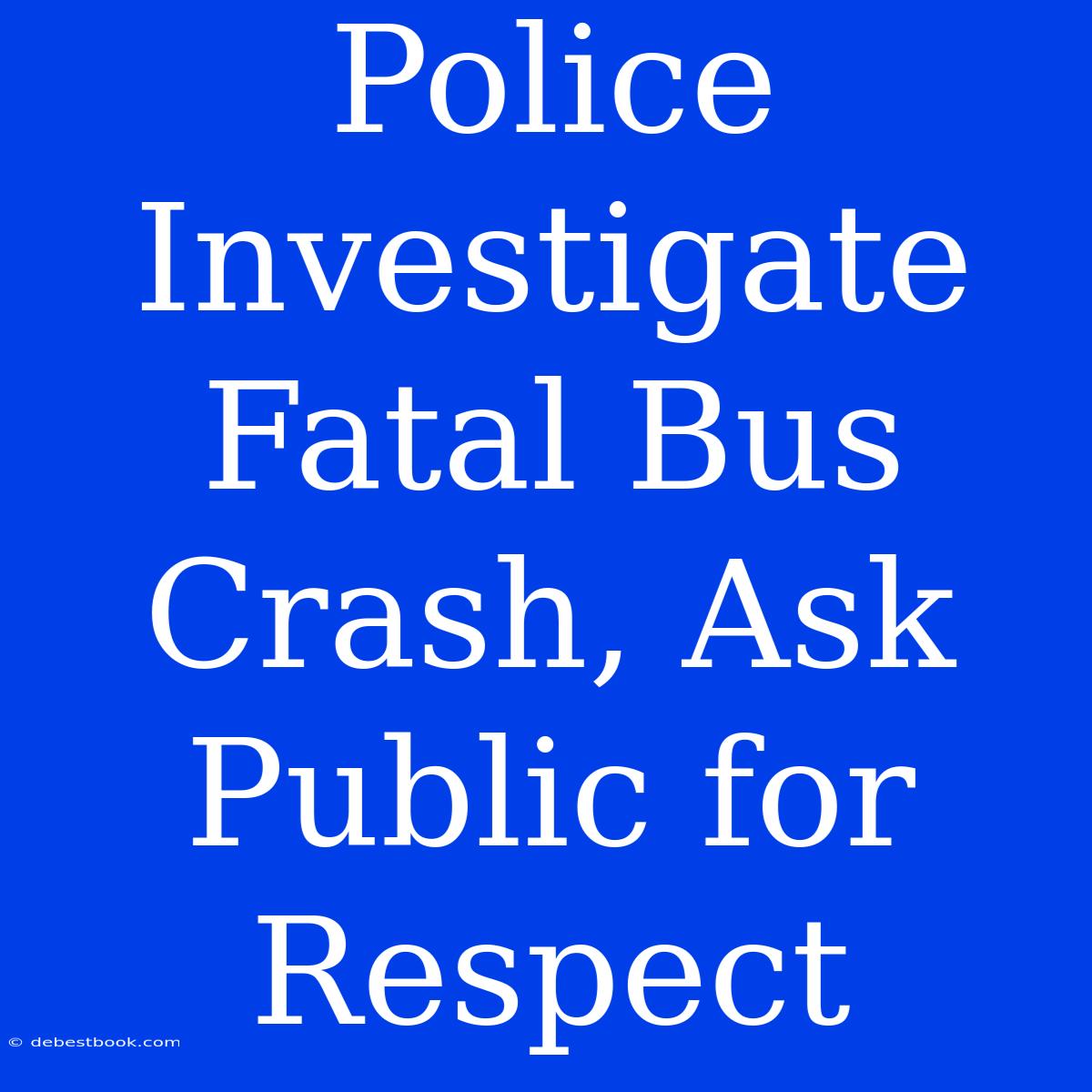 Police Investigate Fatal Bus Crash, Ask Public For Respect 