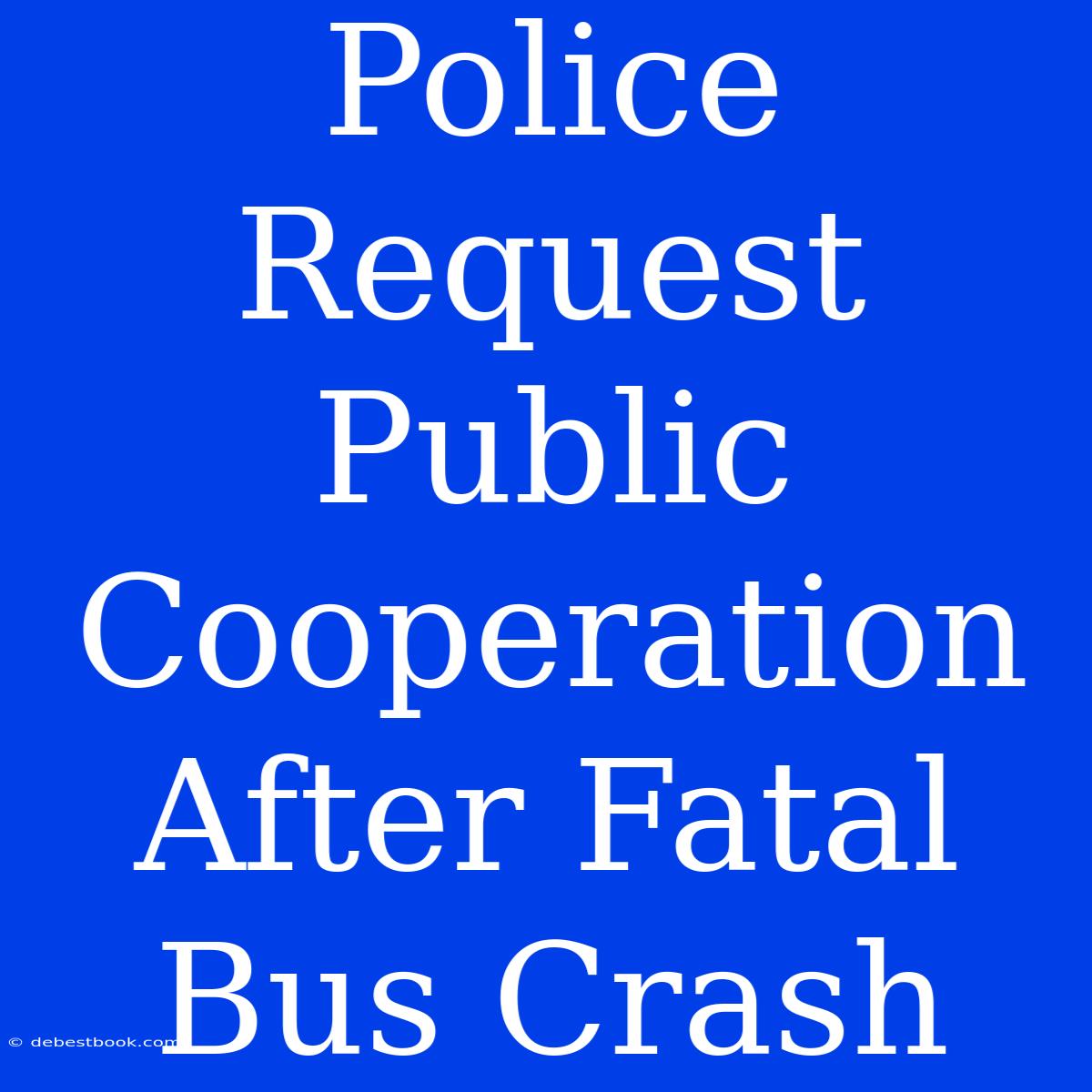 Police Request Public Cooperation After Fatal Bus Crash 