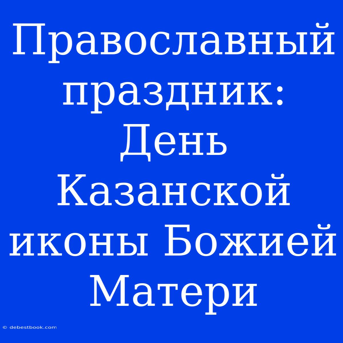 Православный Праздник: День Казанской Иконы Божией Матери 