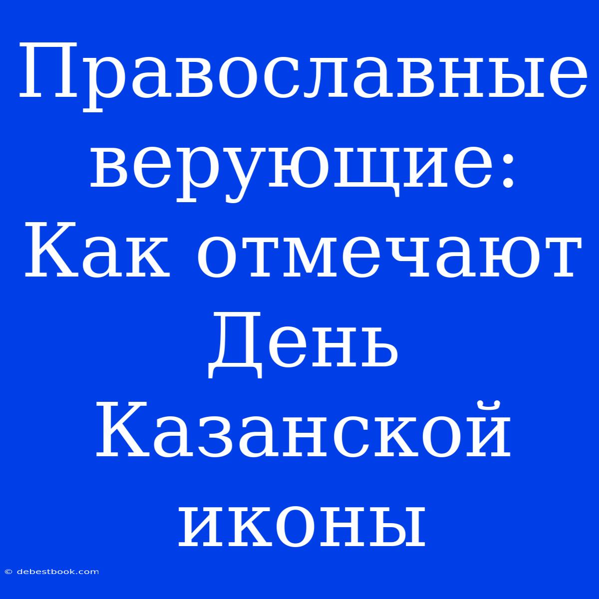 Православные Верующие: Как Отмечают День Казанской Иконы