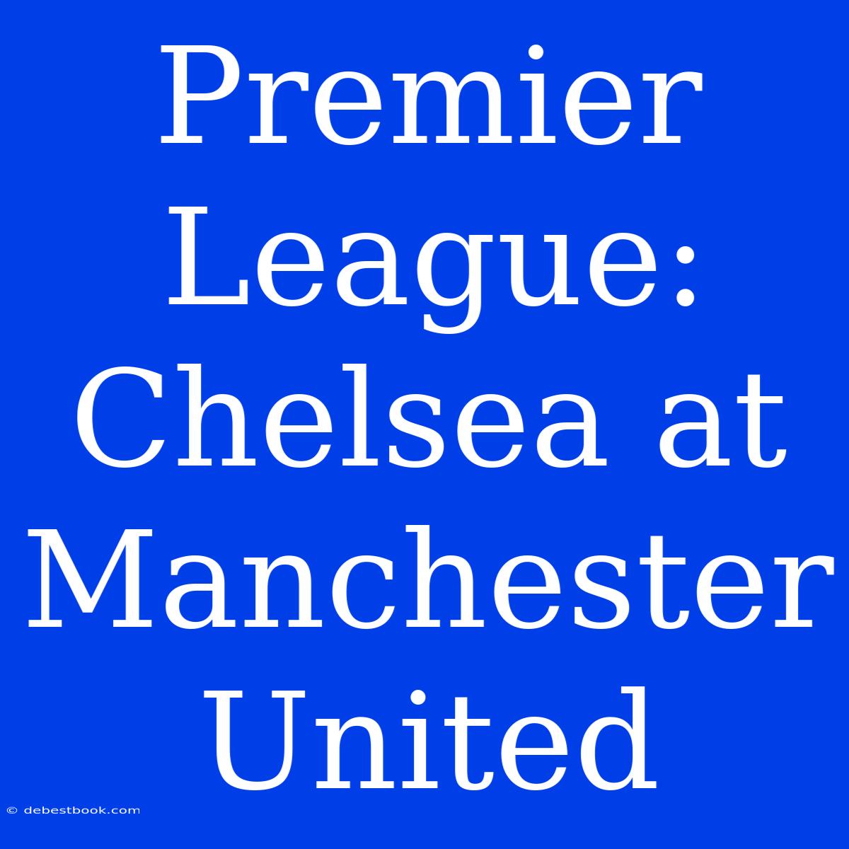 Premier League: Chelsea At Manchester United