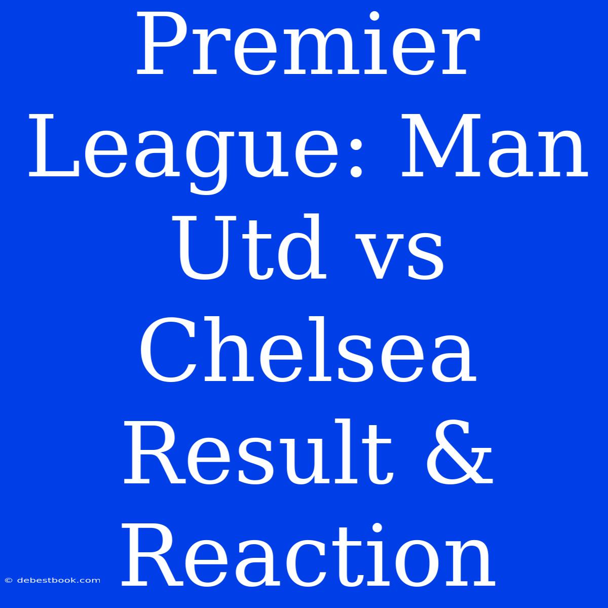 Premier League: Man Utd Vs Chelsea Result & Reaction