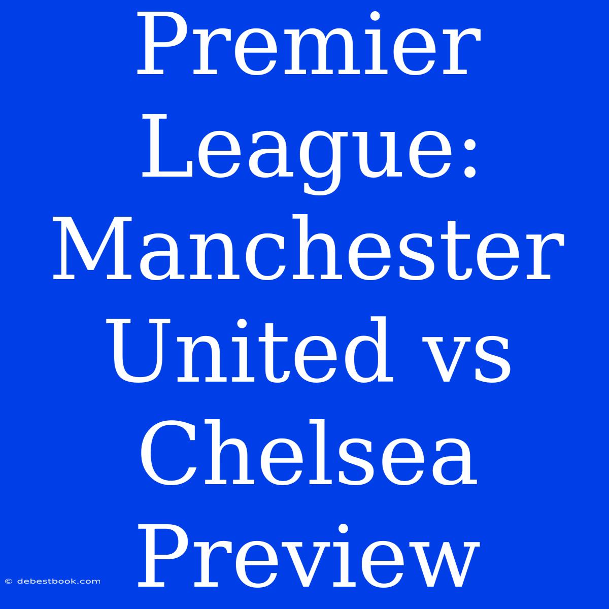 Premier League: Manchester United Vs Chelsea Preview