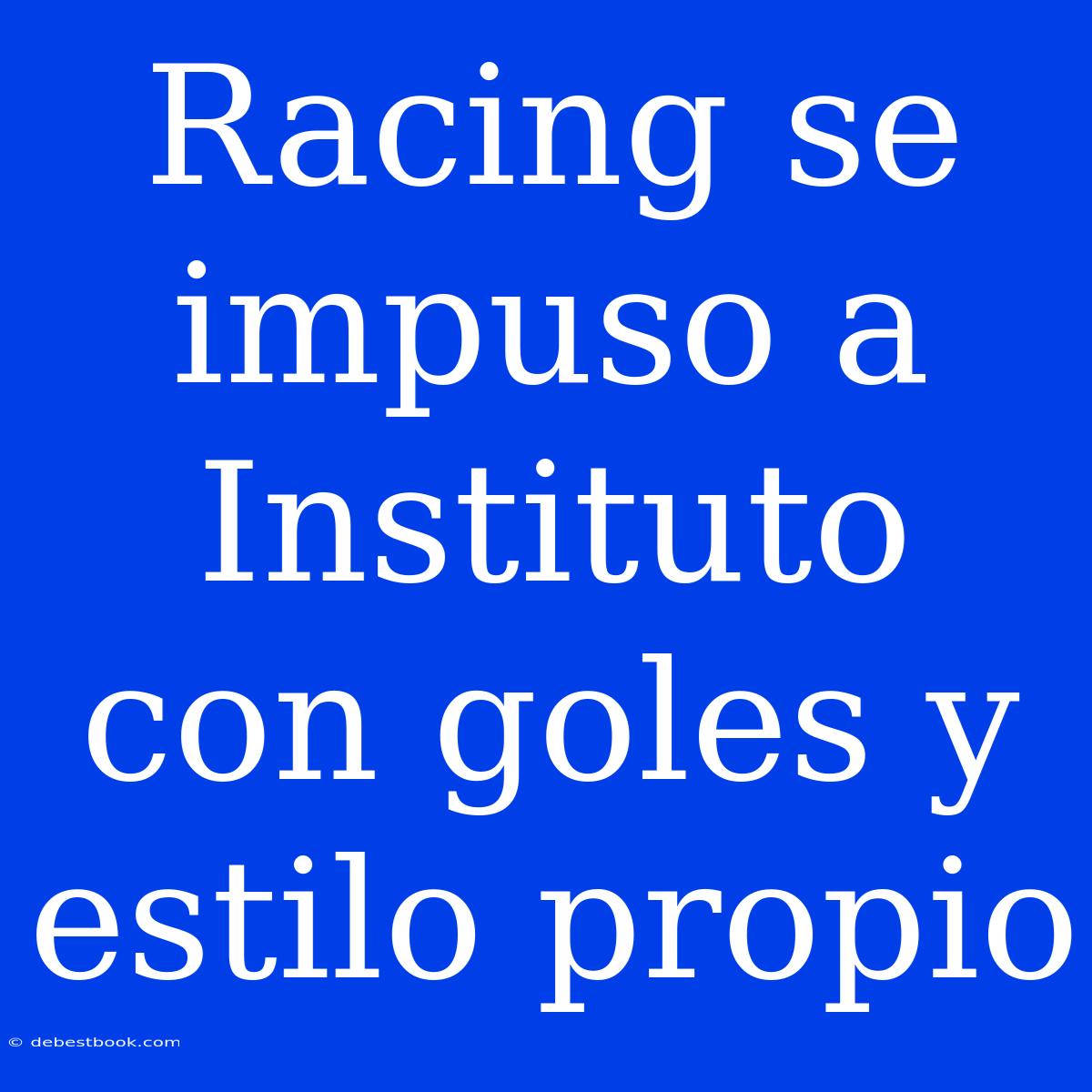 Racing Se Impuso A Instituto Con Goles Y Estilo Propio