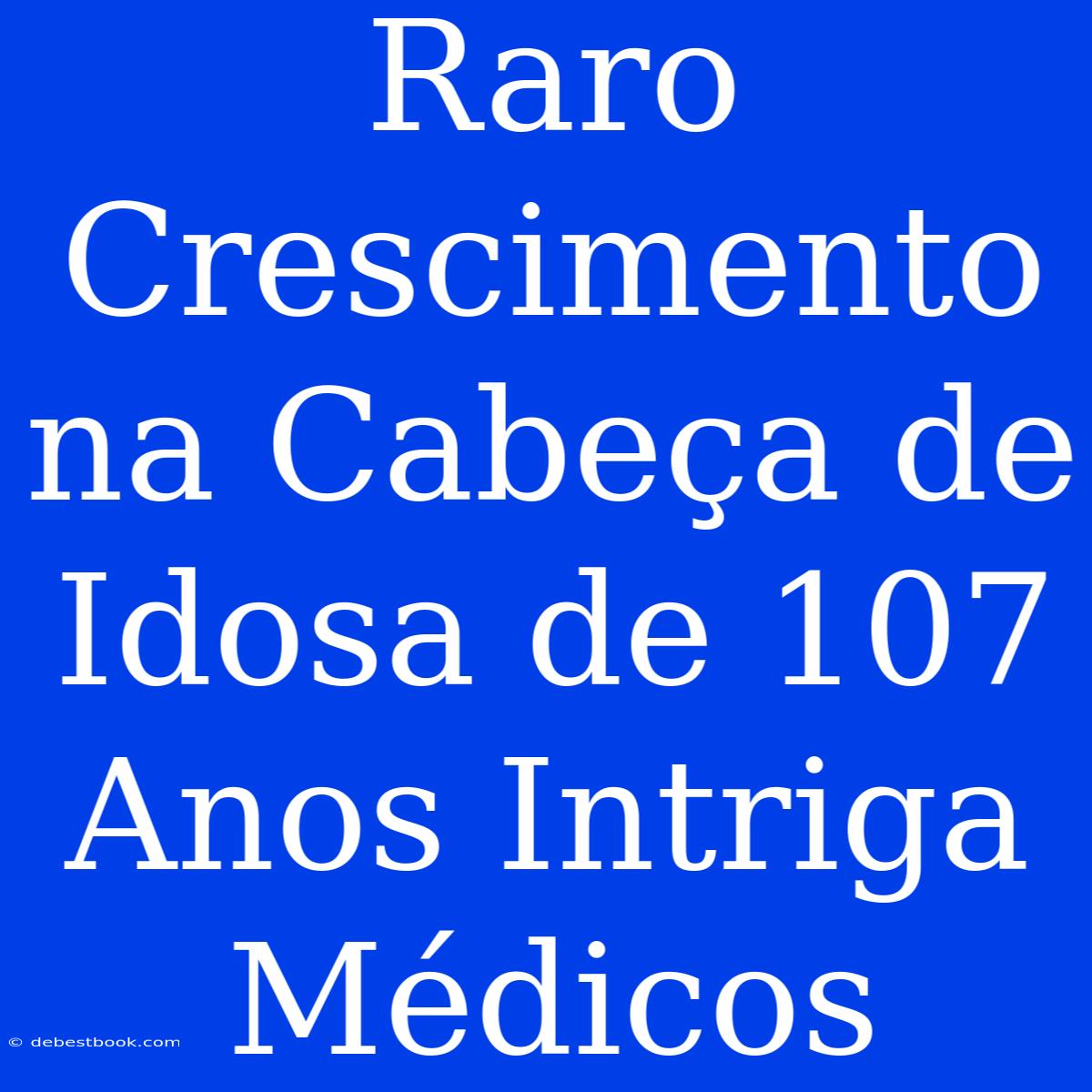 Raro Crescimento Na Cabeça De Idosa De 107 Anos Intriga Médicos