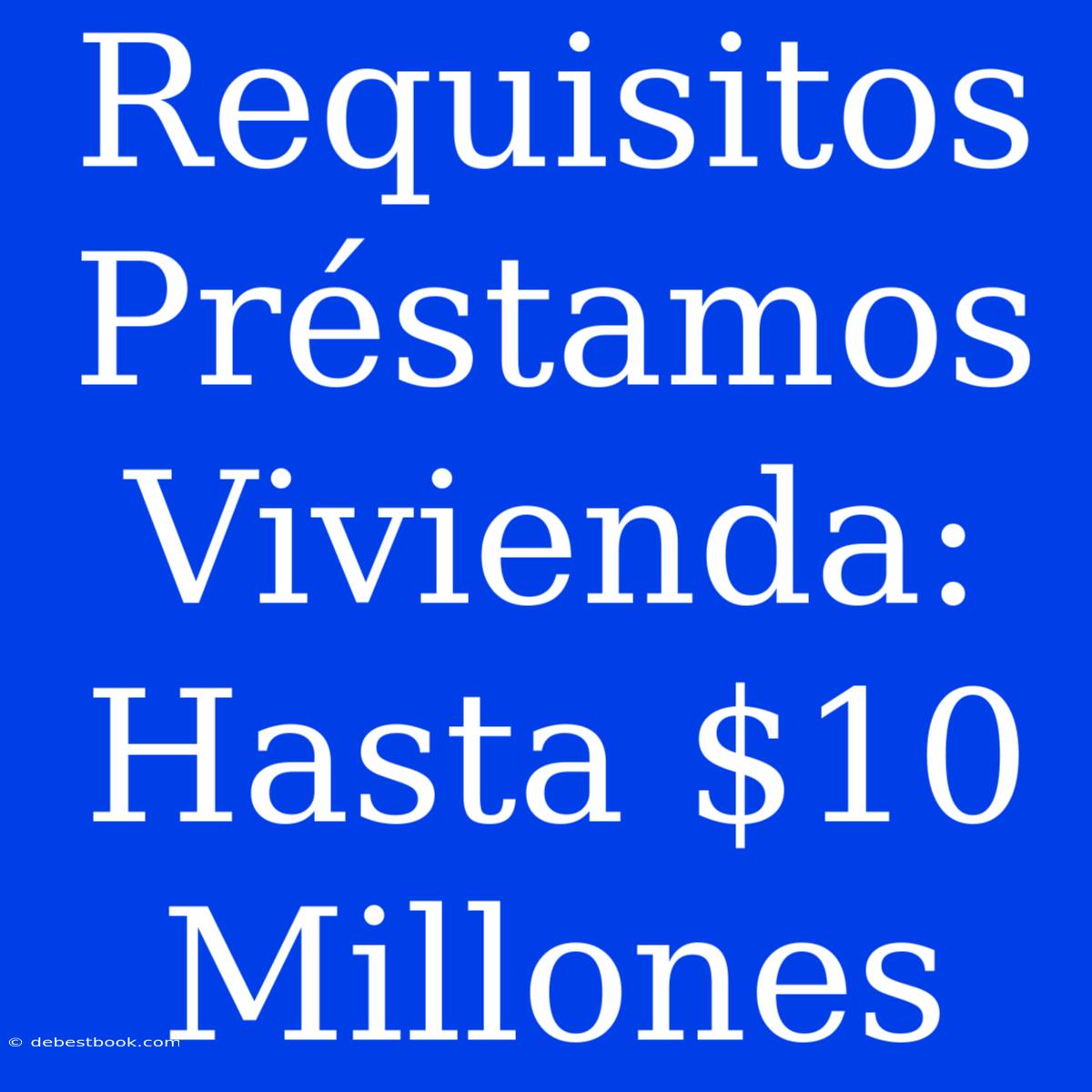 Requisitos Préstamos Vivienda: Hasta $10 Millones