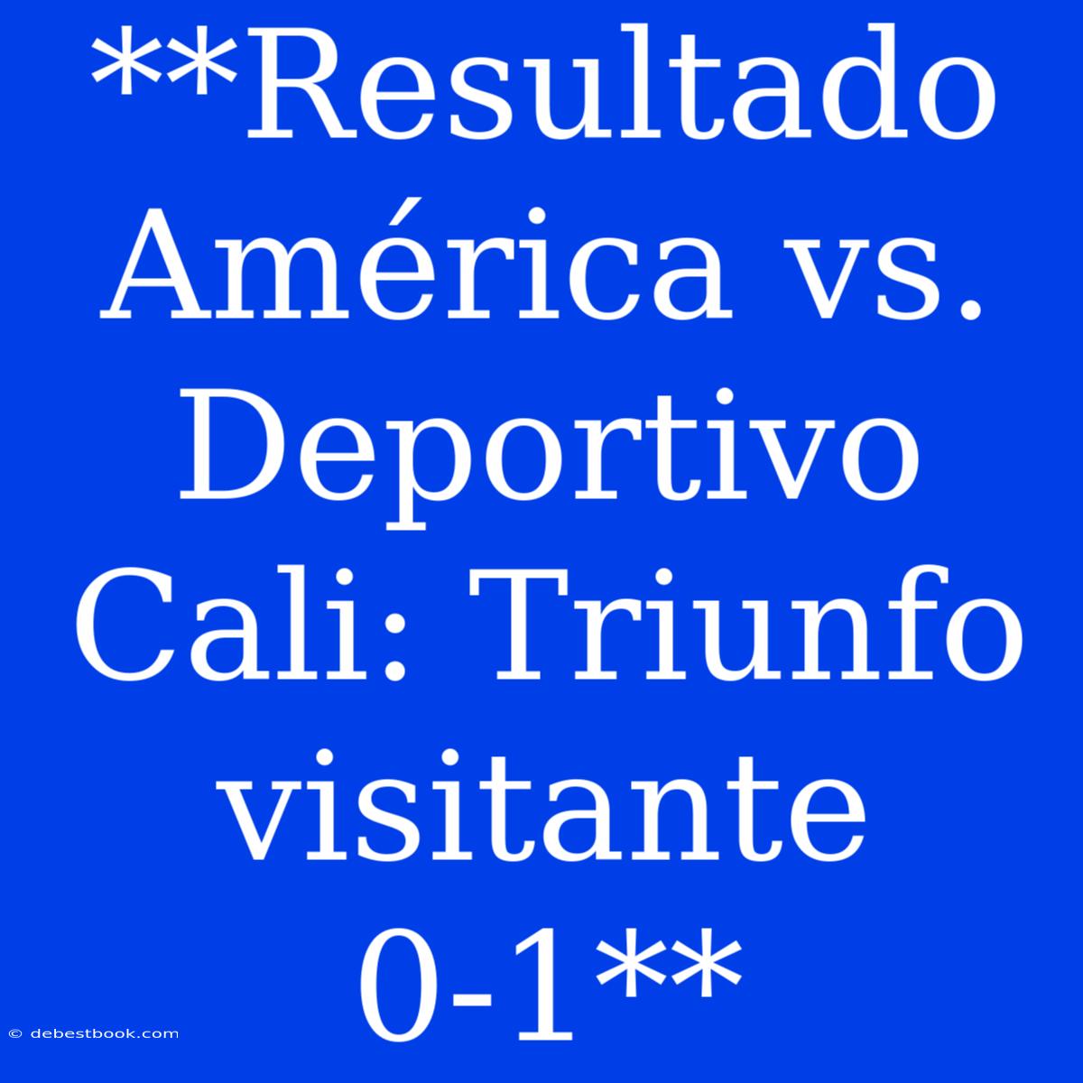 **Resultado América Vs. Deportivo Cali: Triunfo Visitante 0-1**