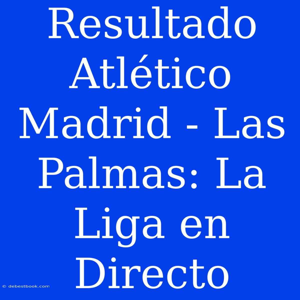 Resultado Atlético Madrid - Las Palmas: La Liga En Directo