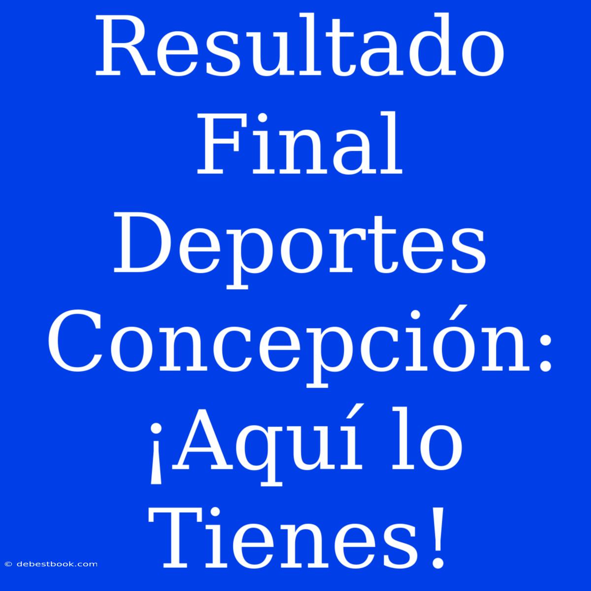 Resultado Final Deportes Concepción: ¡Aquí Lo Tienes!