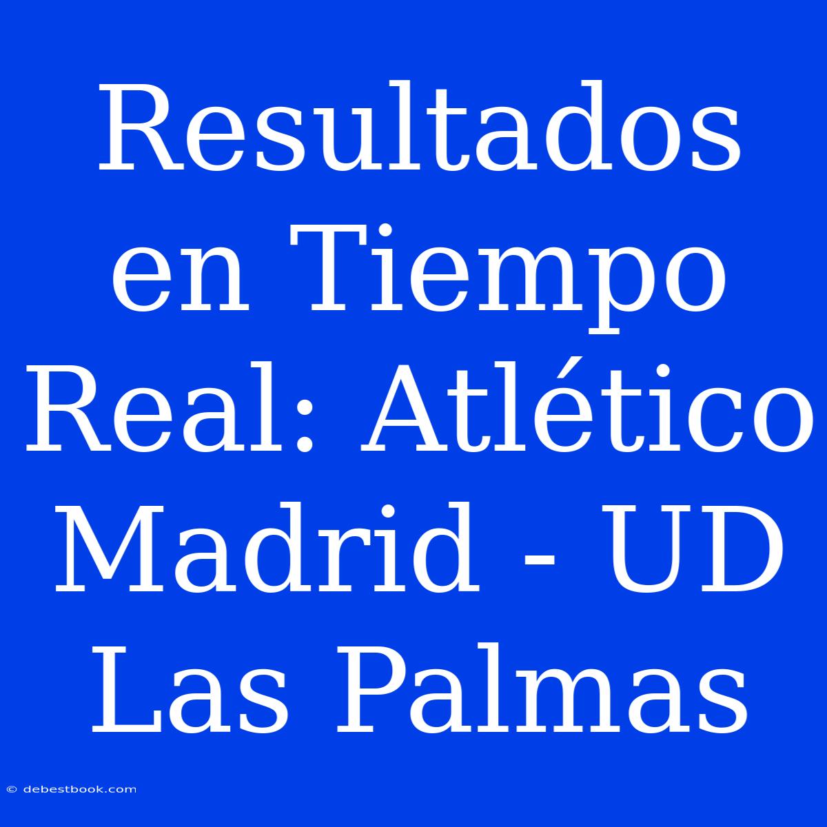 Resultados En Tiempo Real: Atlético Madrid - UD Las Palmas